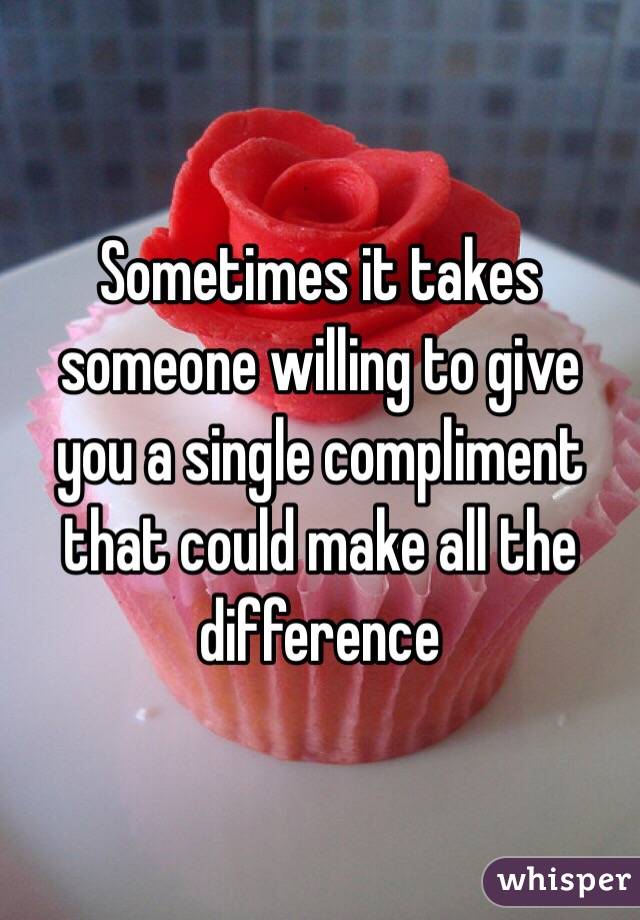 Sometimes it takes someone willing to give you a single compliment that could make all the difference
