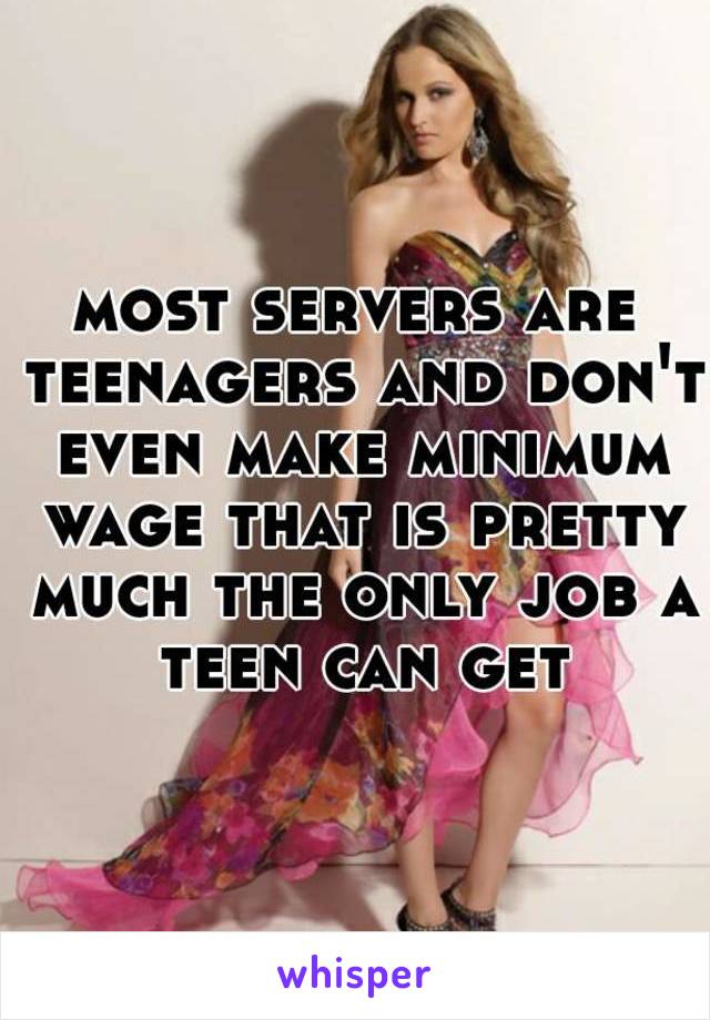 most servers are teenagers and don't even make minimum wage that is pretty much the only job a teen can get