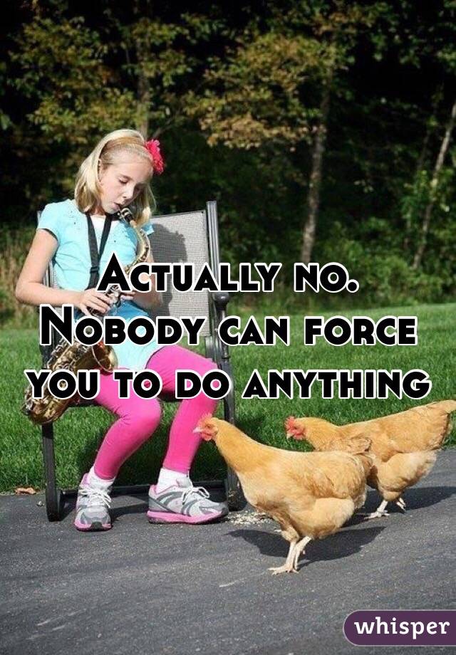 Actually no. Nobody can force you to do anything