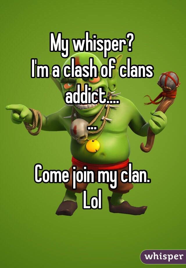 My whisper?
I'm a clash of clans addict....
...

Come join my clan. 
Lol