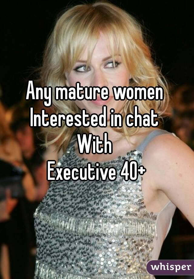 Any mature women 
Interested in chat 
With 
Executive 40+