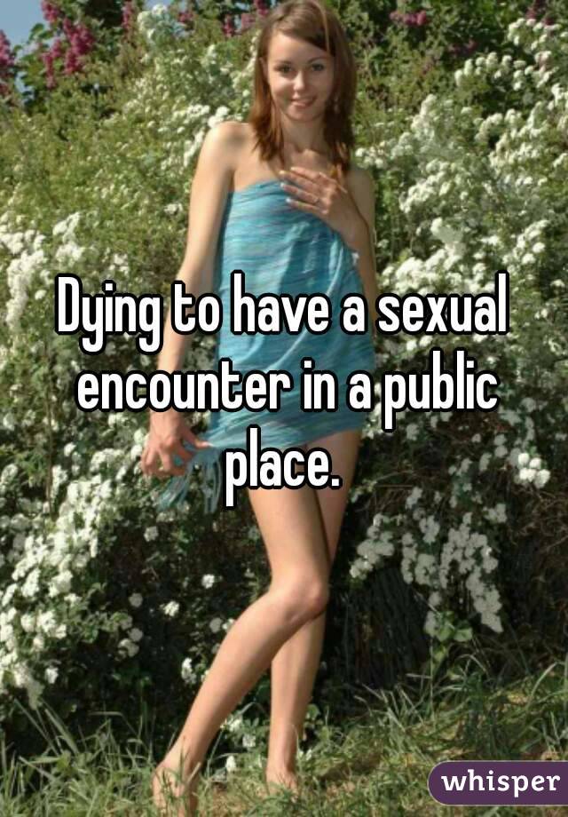 Dying to have a sexual encounter in a public place. 