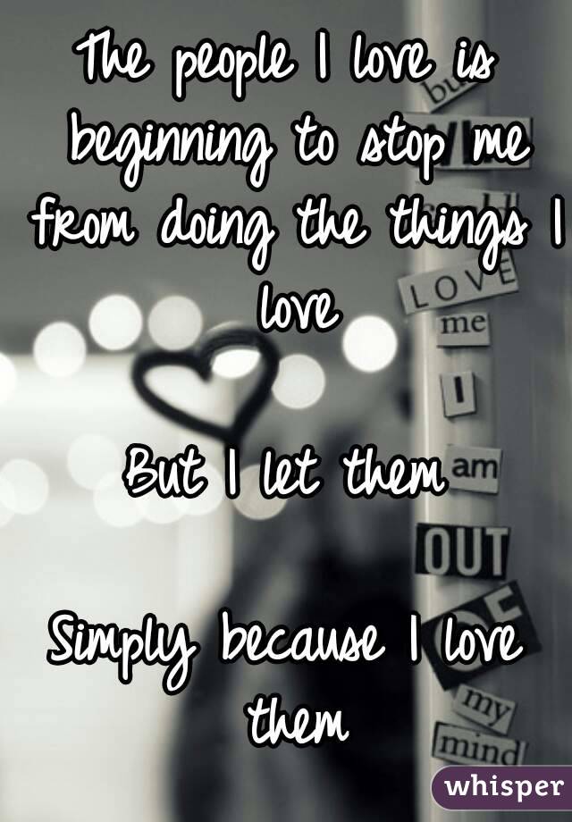 The people I love is beginning to stop me from doing the things I love

But I let them

Simply because I love them