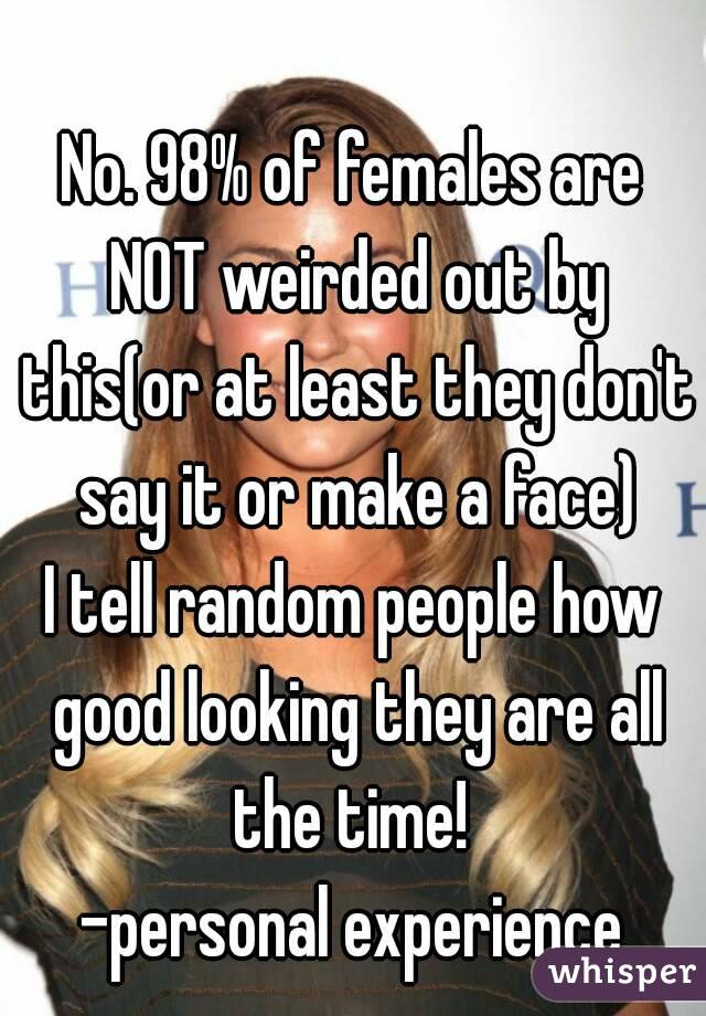 No. 98% of females are NOT weirded out by this(or at least they don't say it or make a face)
I tell random people how good looking they are all the time! 
-personal experience

