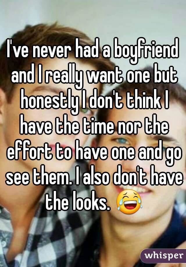 I've never had a boyfriend and I really want one but honestly I don't think I have the time nor the effort to have one and go see them. I also don't have the looks. 😂
