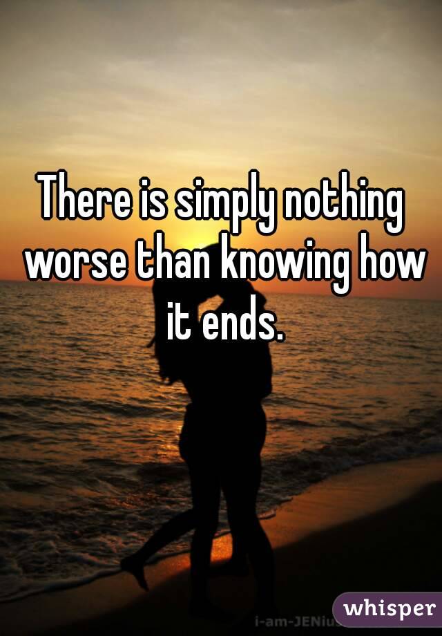 There is simply nothing worse than knowing how it ends.