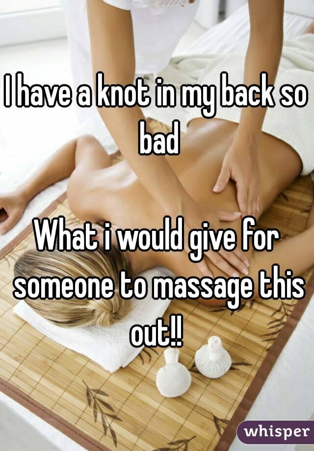 I have a knot in my back so bad

What i would give for someone to massage this out!! 