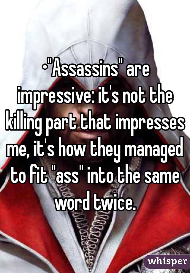 •"Assassins" are impressive: it's not the killing part that impresses me, it's how they managed to fit "ass" into the same word twice.