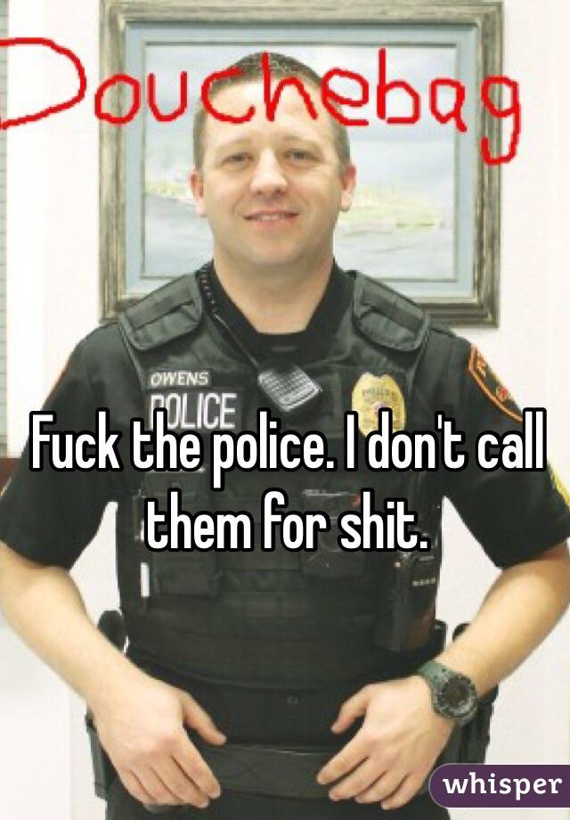 Fuck the police. I don't call them for shit. 