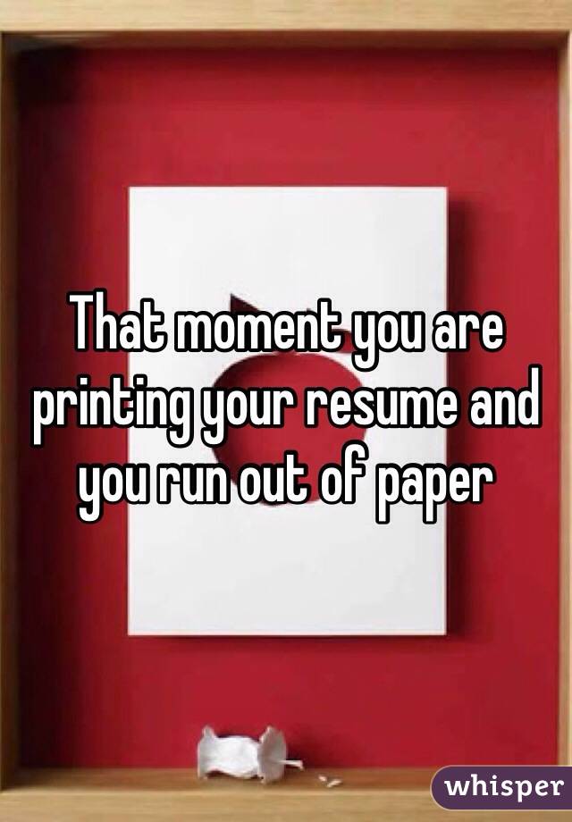 That moment you are printing your resume and you run out of paper 