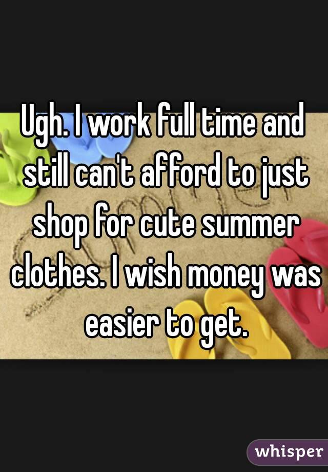 Ugh. I work full time and still can't afford to just shop for cute summer clothes. I wish money was easier to get.