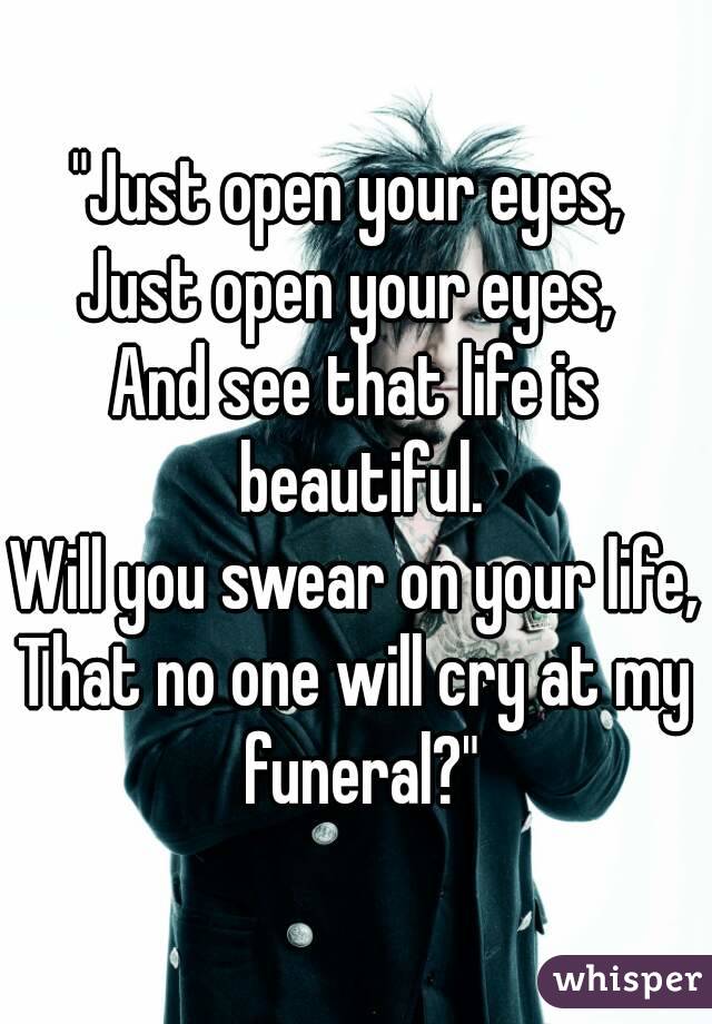 "Just open your eyes, 
Just open your eyes, 
And see that life is beautiful.
Will you swear on your life,
That no one will cry at my funeral?"