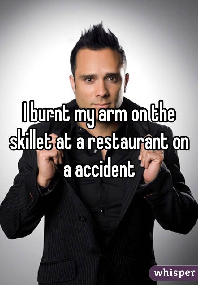 I burnt my arm on the skillet at a restaurant on a accident 
