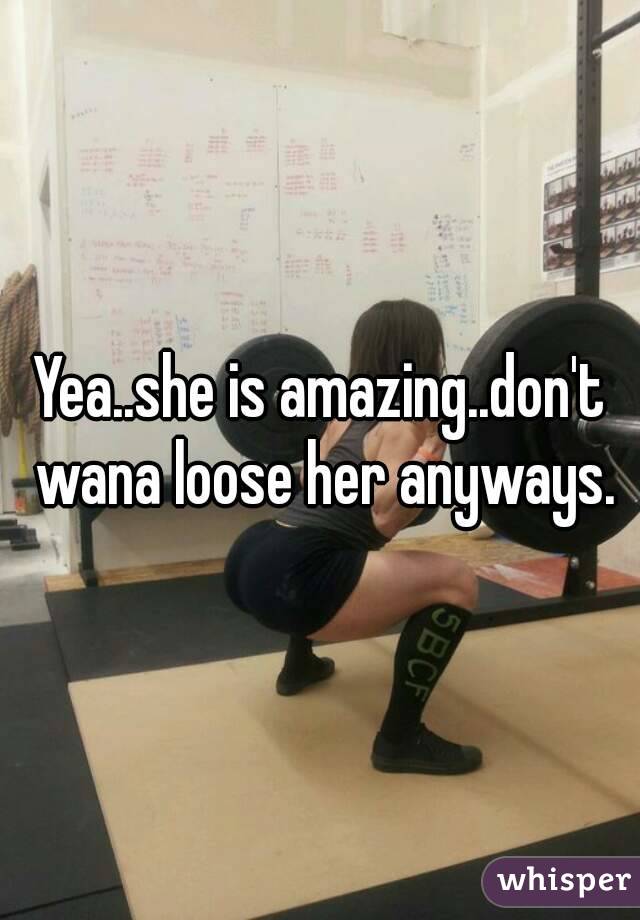 Yea..she is amazing..don't wana loose her anyways.
