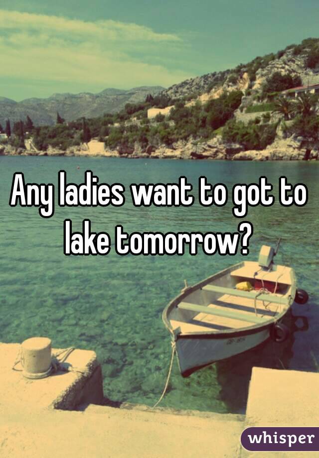 Any ladies want to got to lake tomorrow? 