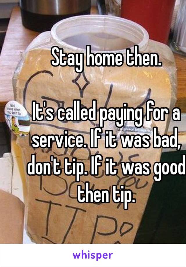 Stay home then. 

It's called paying for a service. If it was bad, don't tip. If it was good then tip. 