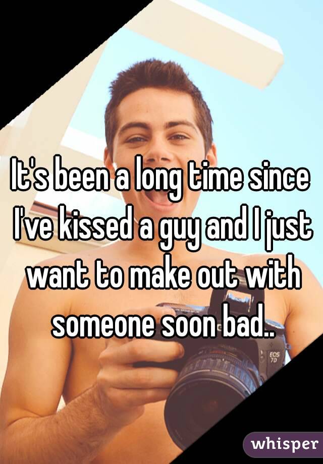 It's been a long time since I've kissed a guy and I just want to make out with someone soon bad..