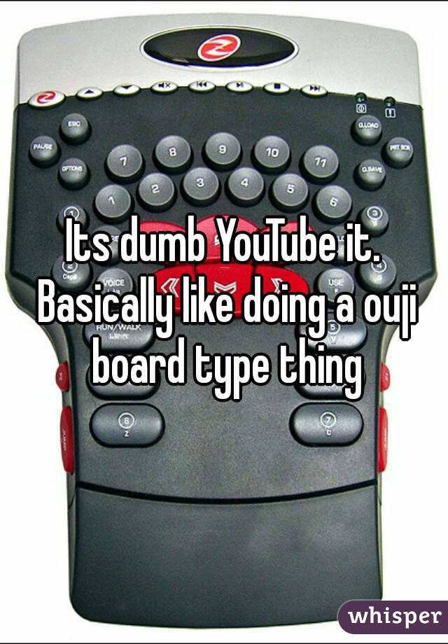 Its dumb YouTube it. Basically like doing a ouji board type thing
