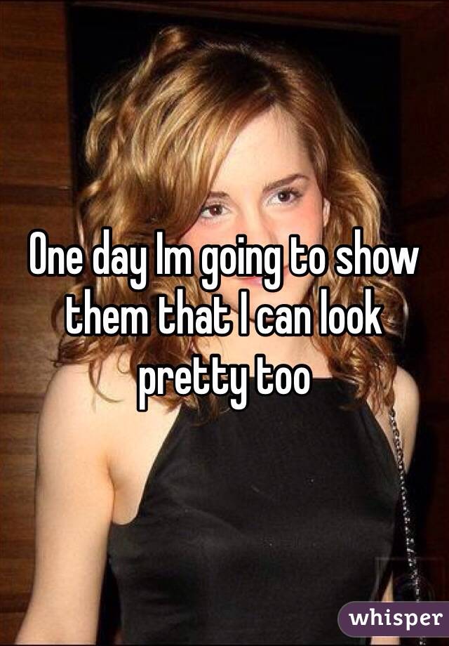 One day Im going to show them that I can look pretty too