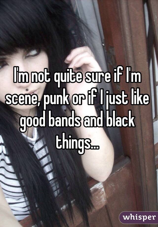 I'm not quite sure if I'm scene, punk or if I just like good bands and black things...
