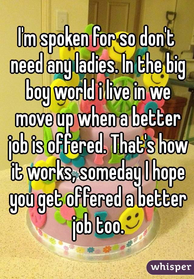 I'm spoken for so don't need any ladies. In the big boy world i live in we move up when a better job is offered. That's how it works, someday I hope you get offered a better job too.