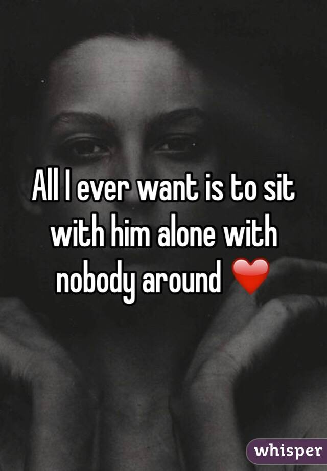 All I ever want is to sit with him alone with nobody around ❤