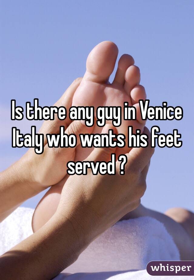 Is there any guy in Venice Italy who wants his feet served ?