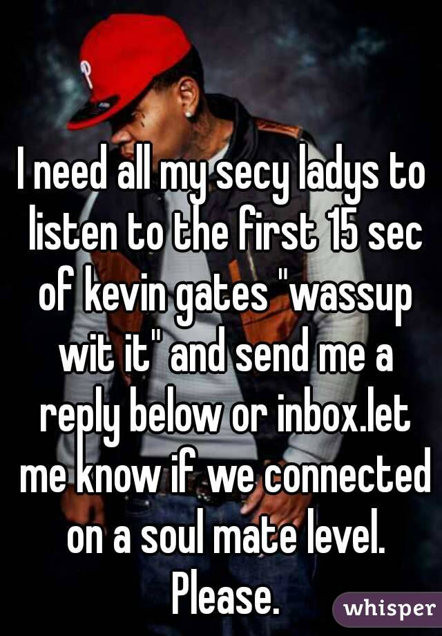 I need all my secy ladys to listen to the first 15 sec of kevin gates "wassup wit it" and send me a reply below or inbox.let me know if we connected on a soul mate level. Please.