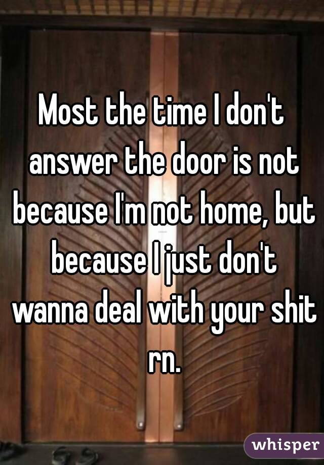 Most the time I don't answer the door is not because I'm not home, but because I just don't wanna deal with your shit rn.
