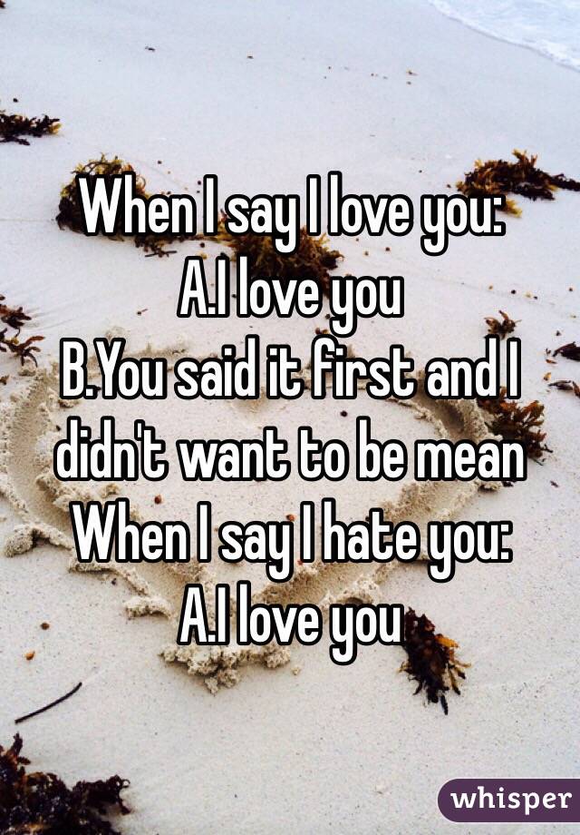When I say I love you:
A.I love you 
B.You said it first and I didn't want to be mean
When I say I hate you:
A.I love you 
