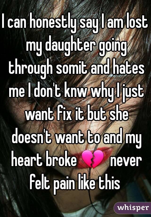 I can honestly say I am lost my daughter going through somit and hates me I don't knw why I just want fix it but she doesn't want to and my heart broke 💔  never felt pain like this 