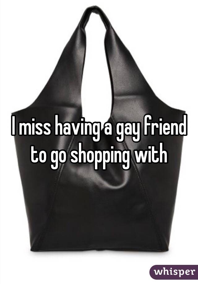 I miss having a gay friend to go shopping with 