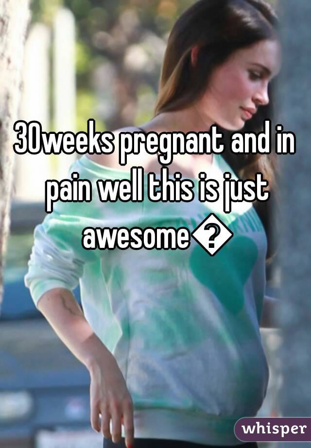 30weeks pregnant and in pain well this is just awesome😡