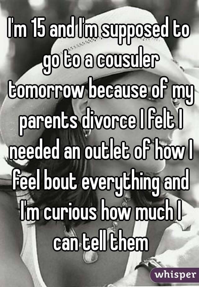 I'm 15 and I'm supposed to go to a cousuler tomorrow because of my parents divorce I felt I needed an outlet of how I feel bout everything and I'm curious how much I can tell them
