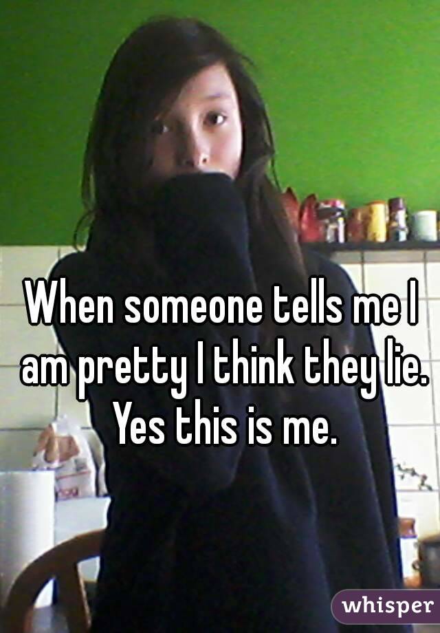 When someone tells me I am pretty I think they lie. Yes this is me.