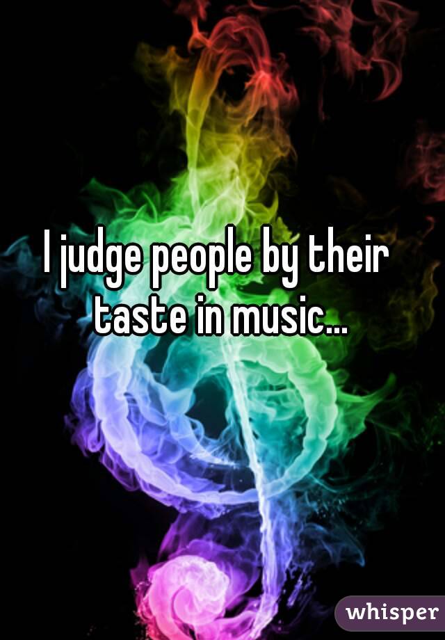 I judge people by their taste in music...
