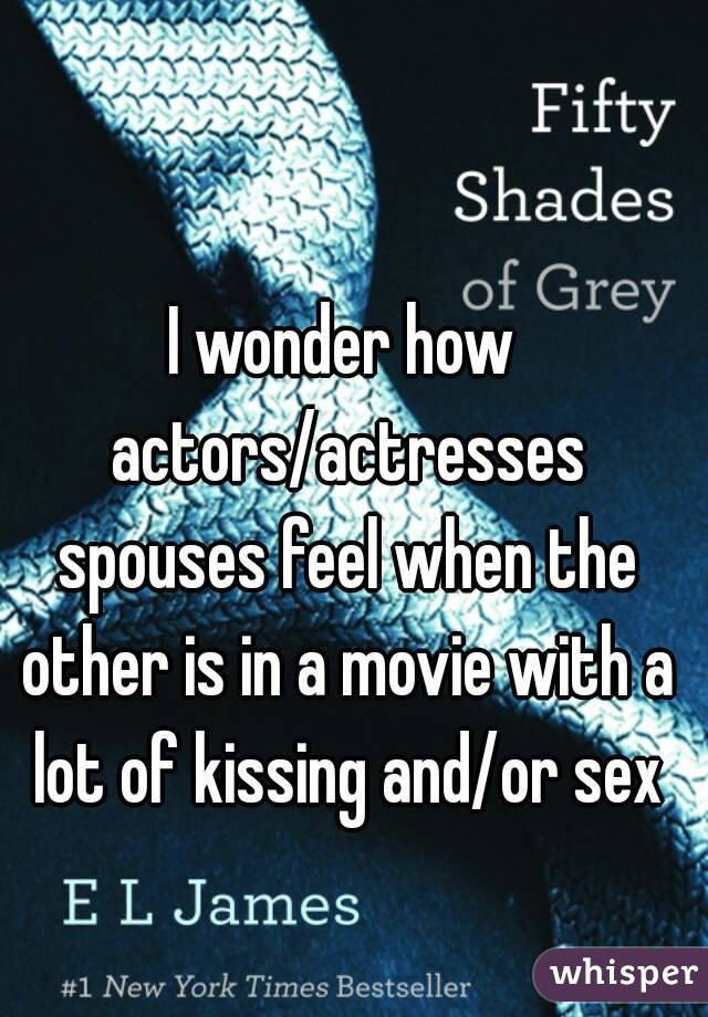 I wonder how actors/actresses spouses feel when the other is in a movie with a lot of kissing and/or sex