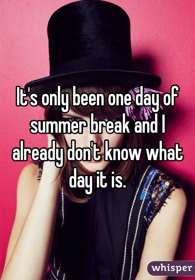 It's only been one day of summer break and I already don't know what day it is.