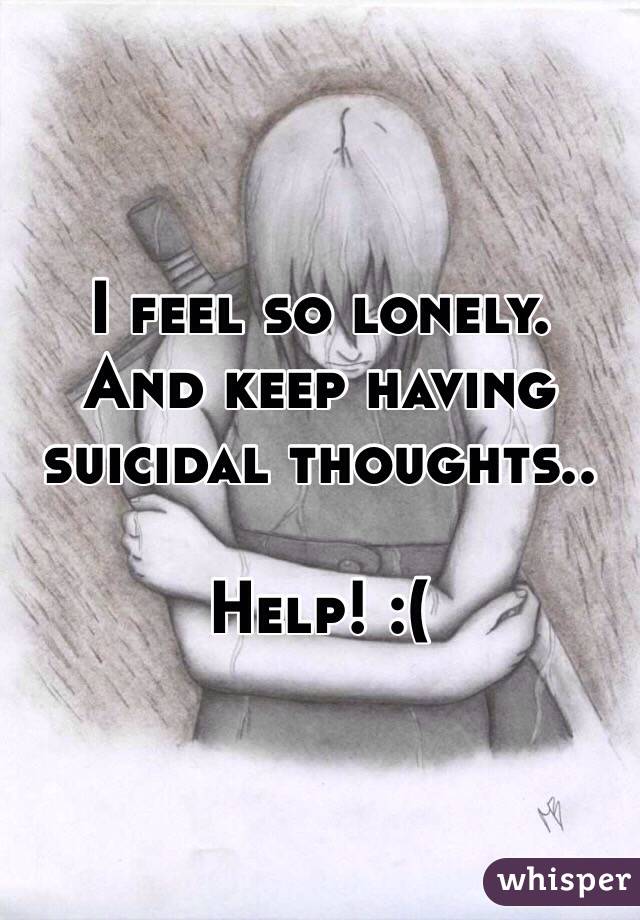I feel so lonely.
And keep having suicidal thoughts..

Help! :(
