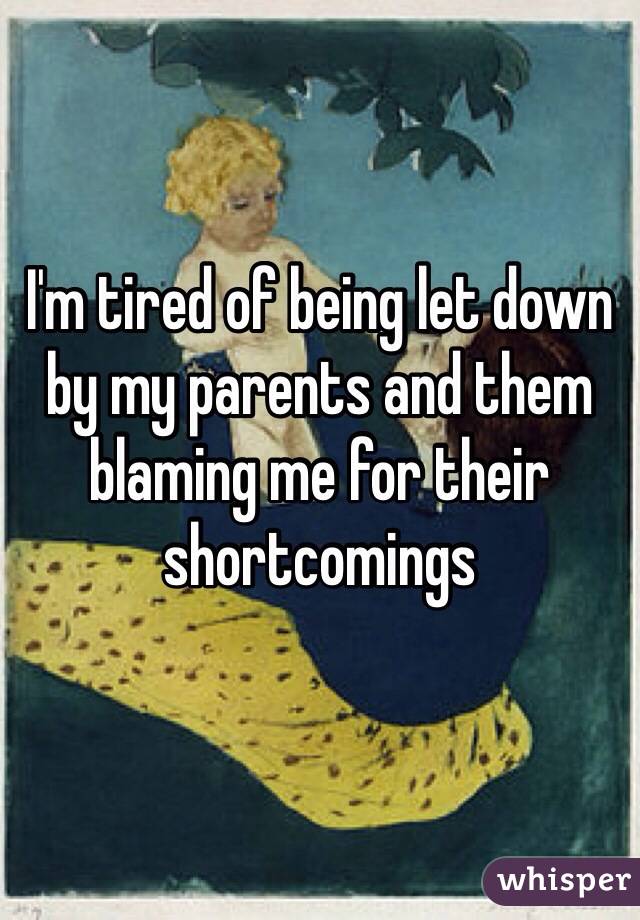 I'm tired of being let down by my parents and them blaming me for their shortcomings