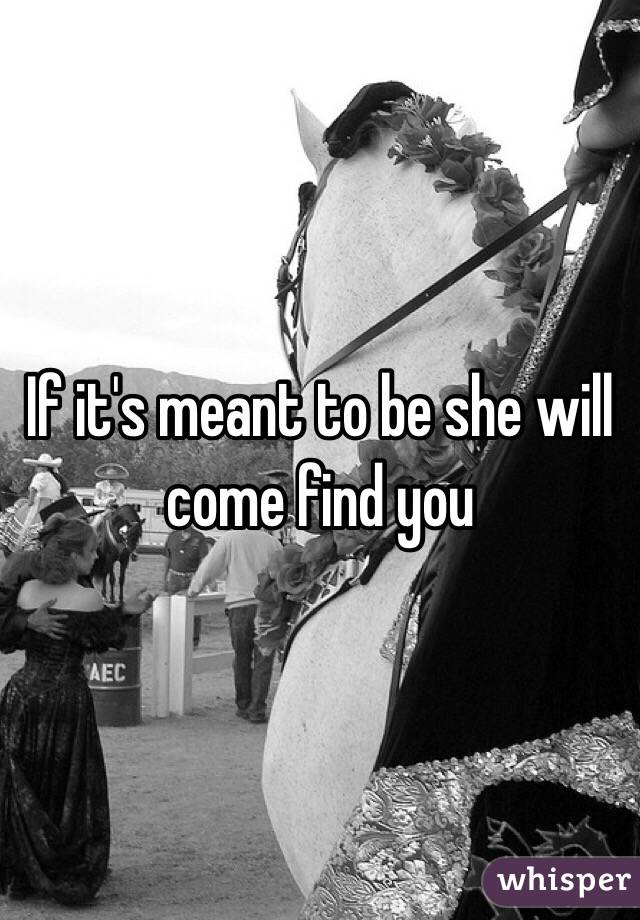 If it's meant to be she will come find you