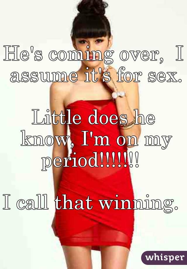 He's coming over,  I assume it's for sex.

Little does he know, I'm on my period!!!!!!!  

I call that winning. 