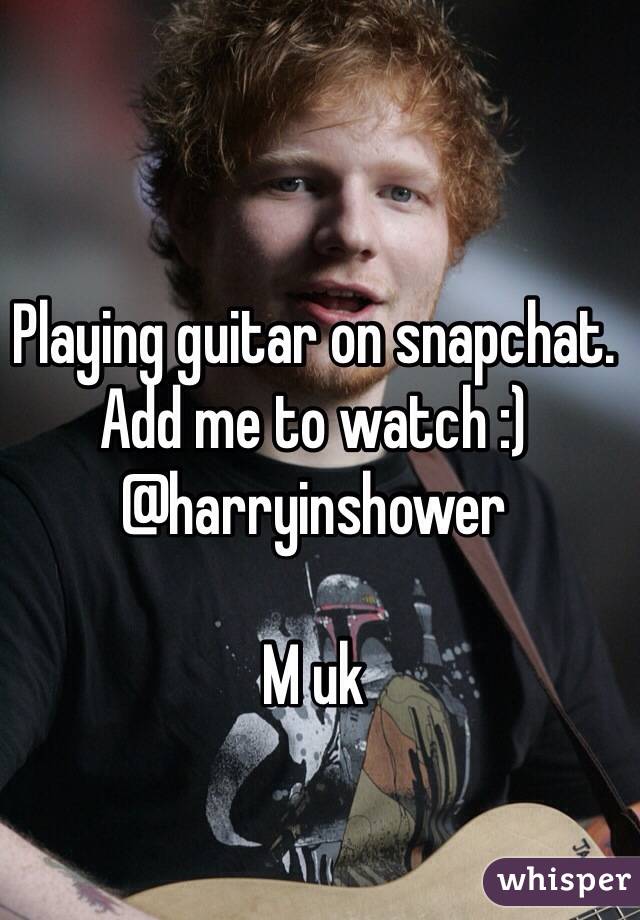 Playing guitar on snapchat. 
Add me to watch :) 
@harryinshower

M uk