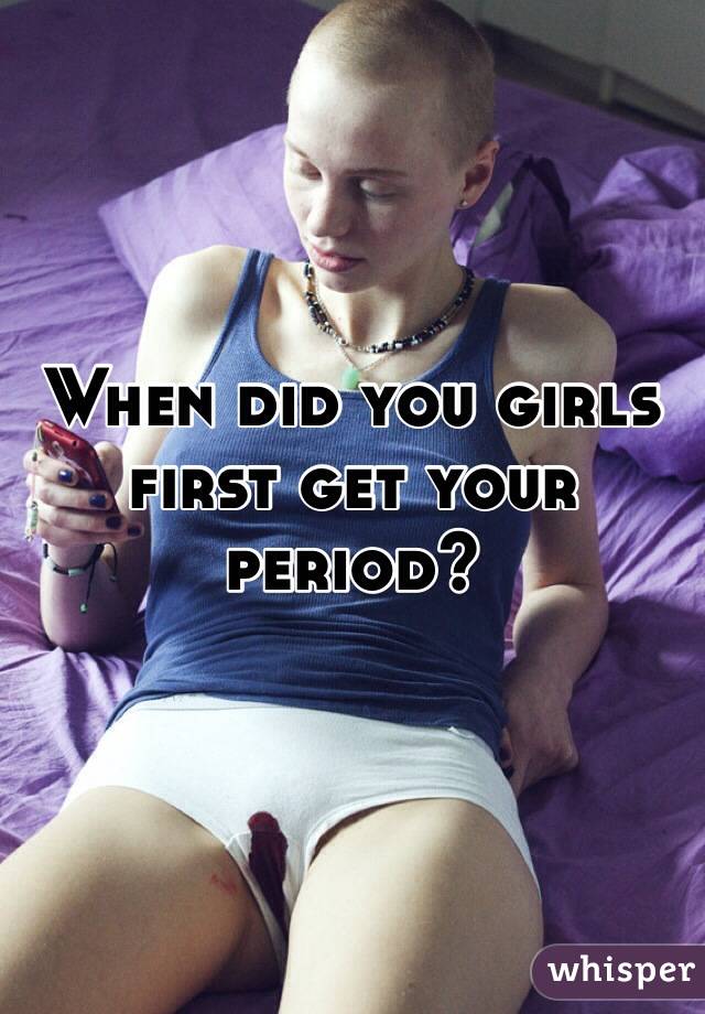 When did you girls first get your period?
