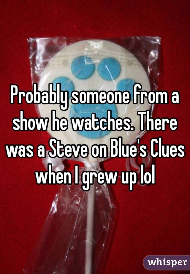 Probably someone from a show he watches. There was a Steve on Blue's Clues when I grew up lol