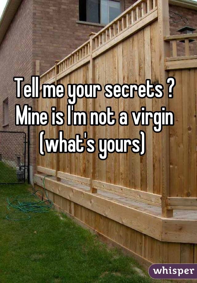 Tell me your secrets ? Mine is I'm not a virgin (what's yours) 