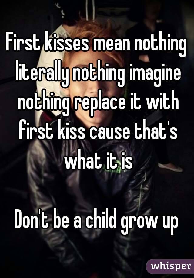 First kisses mean nothing literally nothing imagine nothing replace it with first kiss cause that's what it is

Don't be a child grow up