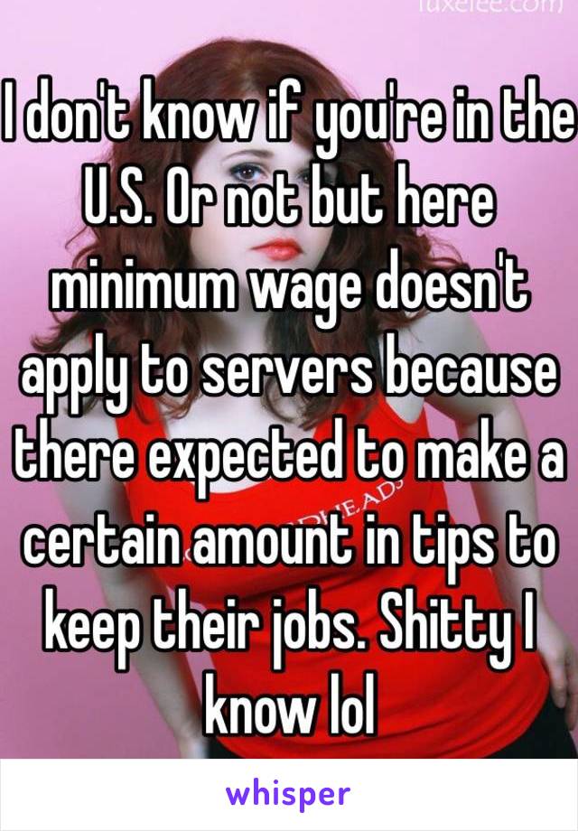 I don't know if you're in the U.S. Or not but here minimum wage doesn't apply to servers because there expected to make a certain amount in tips to keep their jobs. Shitty I know lol 