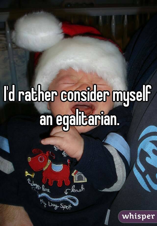 I'd rather consider myself an egalitarian.