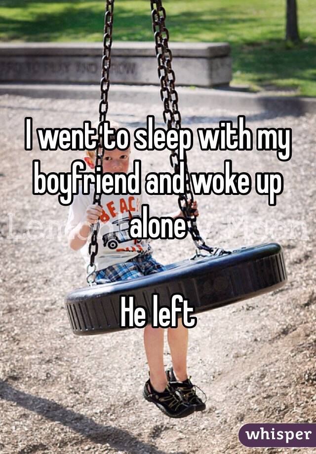 I went to sleep with my boyfriend and woke up alone 

He left